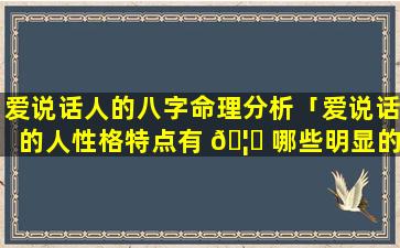 爱说话人的八字命理分析「爱说话的人性格特点有 🦁 哪些明显的特征」